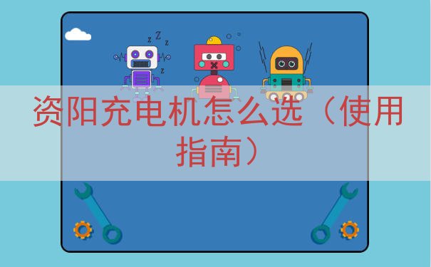 资阳充电机怎么选（使用指南）