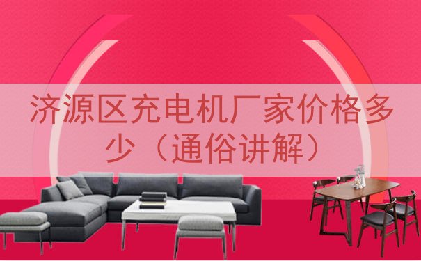 济源区充电机厂家价格多少（通俗讲解）