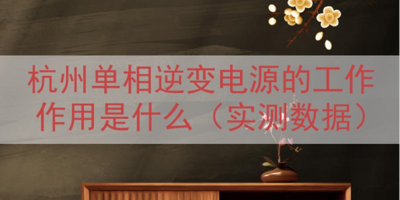 杭州单相逆变电源的工作作用是什么（实测数据）