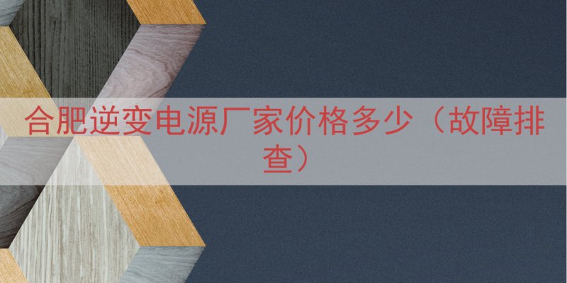 合肥逆变电源厂家价格多少（故障排查）