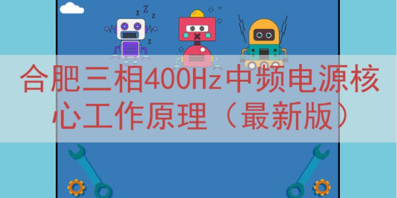 合肥三相400Hz中频电源核心工作原理（最新版）
